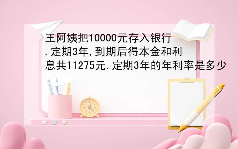 王阿姨把10000元存入银行,定期3年,到期后得本金和利息共11275元.定期3年的年利率是多少