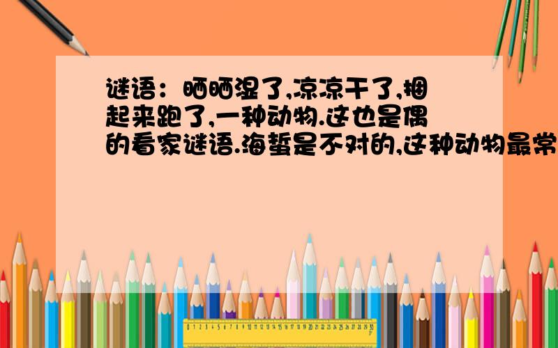 谜语：晒晒湿了,凉凉干了,捆起来跑了,一种动物.这也是偶的看家谜语.海蜇是不对的,这种动物最常见,比海蜇要高级得多!