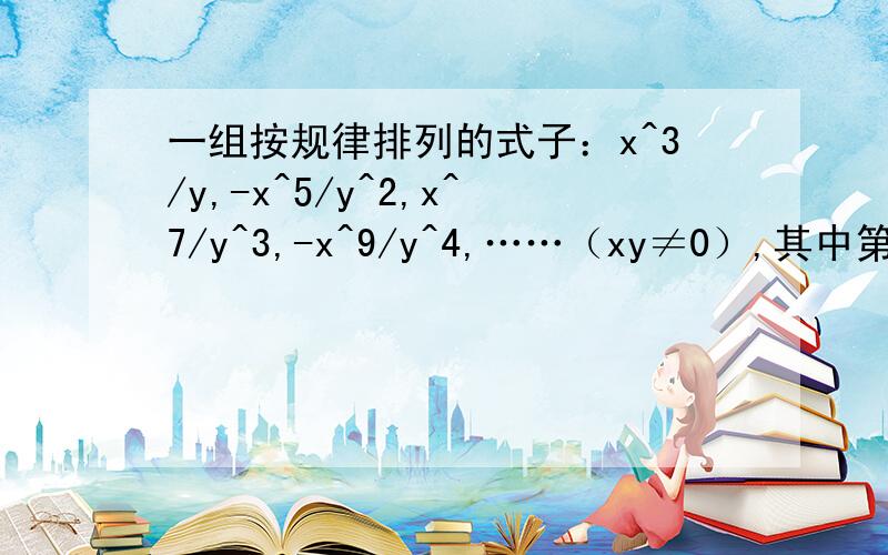 一组按规律排列的式子：x^3/y,-x^5/y^2,x^7/y^3,-x^9/y^4,……（xy≠0）,其中第n个式子是___________.