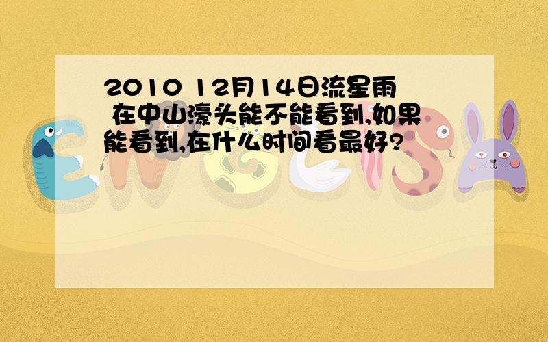 2010 12月14日流星雨 在中山濠头能不能看到,如果能看到,在什么时间看最好?