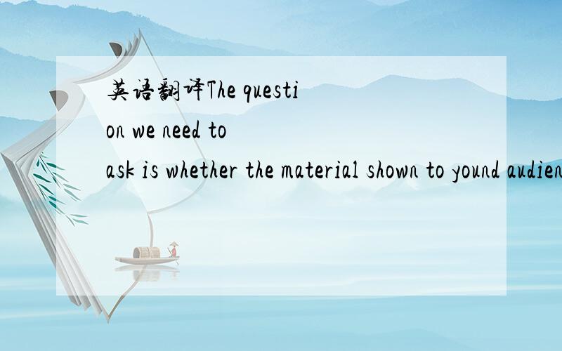 英语翻译The question we need to ask is whether the material shown to yound audiences need to be monitored more closely.麻烦句子结构分析下