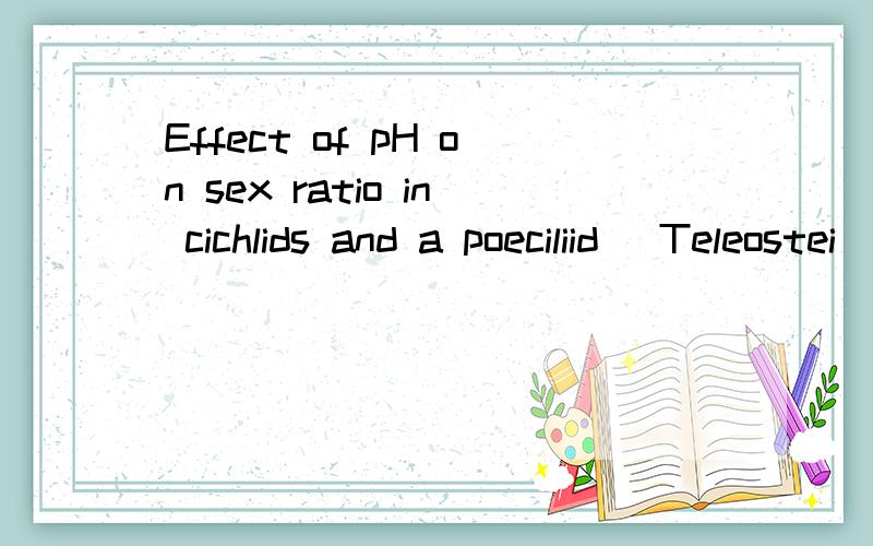 Effect of pH on sex ratio in cichlids and a poeciliid (Teleostei)这篇文章谁能帮我下载一下,