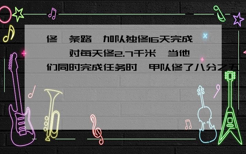 修一条路,加队独修16天完成,一对每天修2.7千米,当他们同时完成任务时,甲队修了八分之五,求全长.分步列式,带单位.