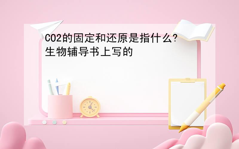 CO2的固定和还原是指什么?生物辅导书上写的