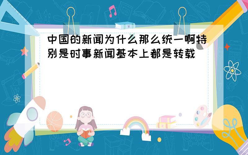 中国的新闻为什么那么统一啊特别是时事新闻基本上都是转载