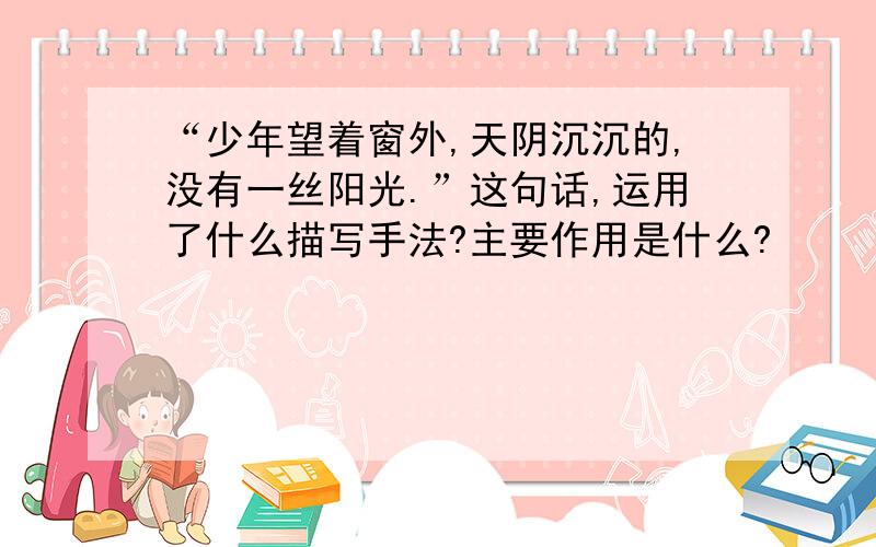 “少年望着窗外,天阴沉沉的,没有一丝阳光.”这句话,运用了什么描写手法?主要作用是什么?