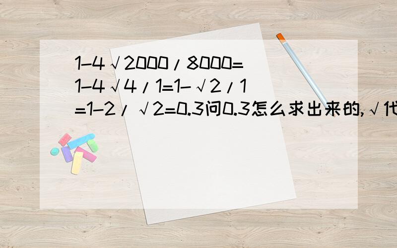 1-4√2000/8000=1-4√4/1=1-√2/1=1-2/√2=0.3问0.3怎么求出来的,√代表根号文字描述一次1减4 根号8000分之20001减4 根号 4分之11减 根号 二分之一1减 二分之根号2等于0.3