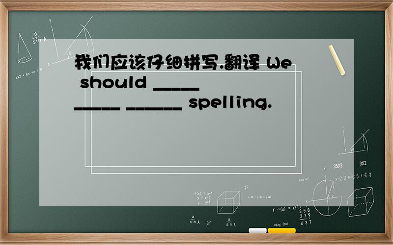 我们应该仔细拼写.翻译 We should _____ _____ ______ spelling.