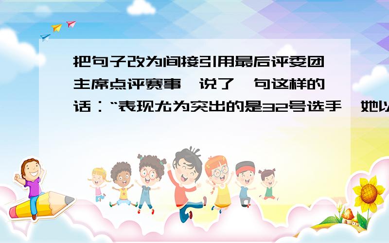 把句子改为间接引用最后评委团主席点评赛事,说了一句这样的话：“表现尤为突出的是32号选手,她以她的体重,更以她的实力压住了这台戏.”