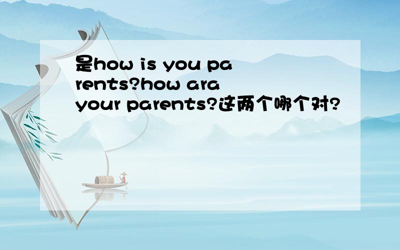 是how is you parents?how ara your parents?这两个哪个对?