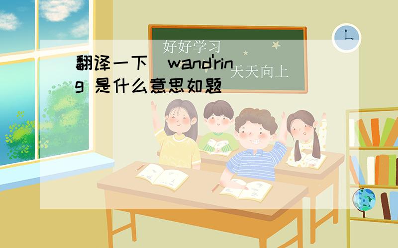 翻译一下  wand'ring 是什么意思如题