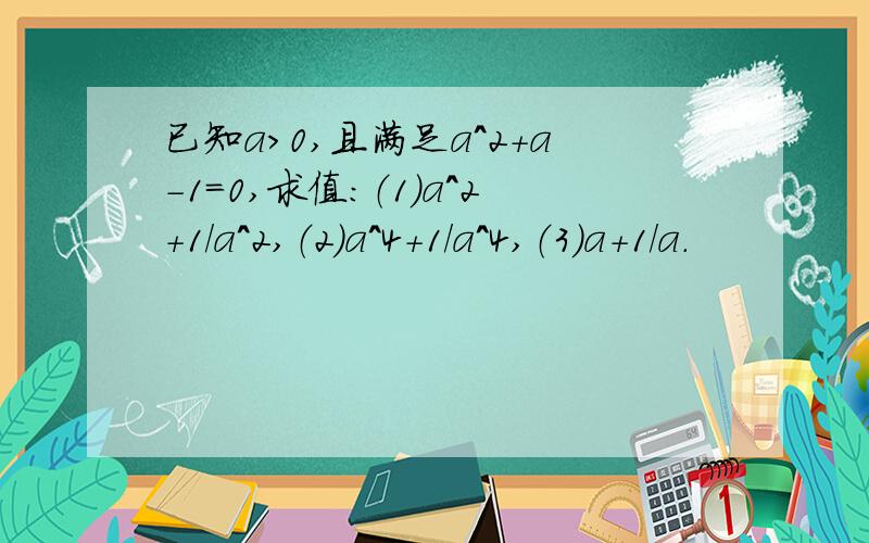 已知a>0,且满足a^2+a-1=0,求值：（1）a^2+1/a^2,（2）a^4+1/a^4,（3）a+1/a.