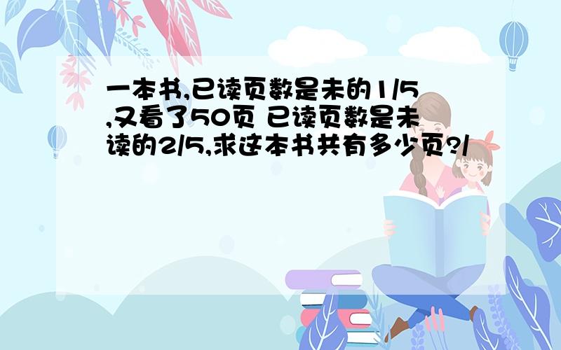 一本书,已读页数是未的1/5,又看了50页 已读页数是未读的2/5,求这本书共有多少页?/