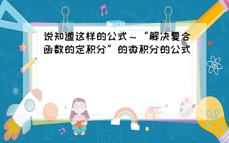 说知道这样的公式～“解决复合函数的定积分”的微积分的公式