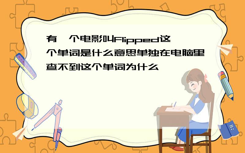 有一个电影叫Flipped这个单词是什么意思单独在电脑里查不到这个单词为什么