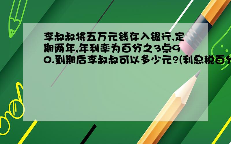 李叔叔将五万元钱存入银行,定期两年,年利率为百分之3点90.到期后李叔叔可以多少元?(利息税百分之五)