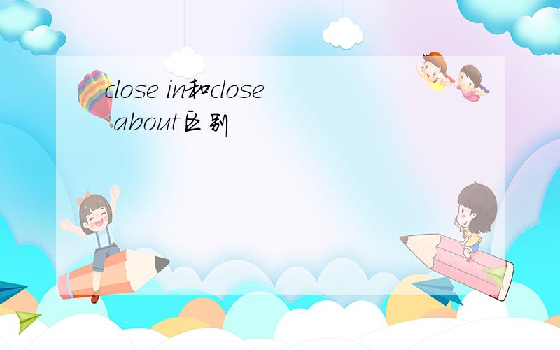 close in和close about区别