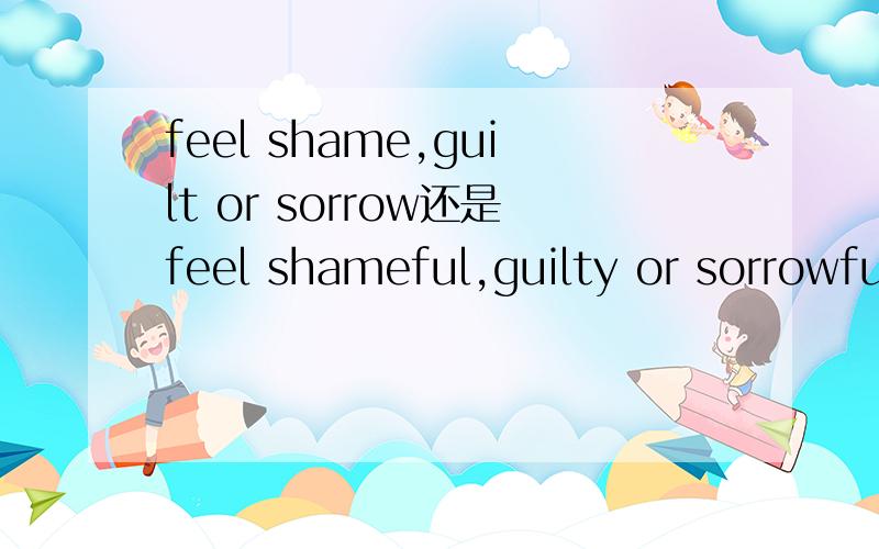 feel shame,guilt or sorrow还是feel shameful,guilty or sorrowful?书面用哪个？口语可以用哪个？