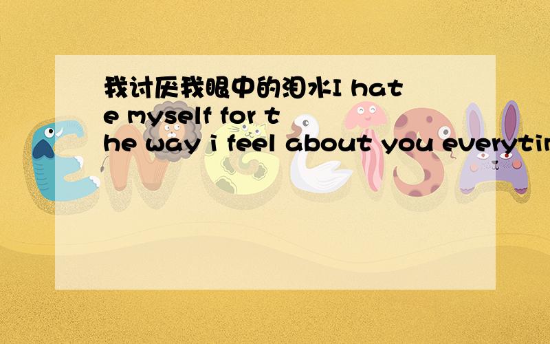 我讨厌我眼中的泪水I hate myself for the way i feel about you everytime我讨厌我自己每一次感觉你的方式I've had enough我受够了I'm sick of wishing he was around me every day,every night我已经厌倦了去期待他每天24小