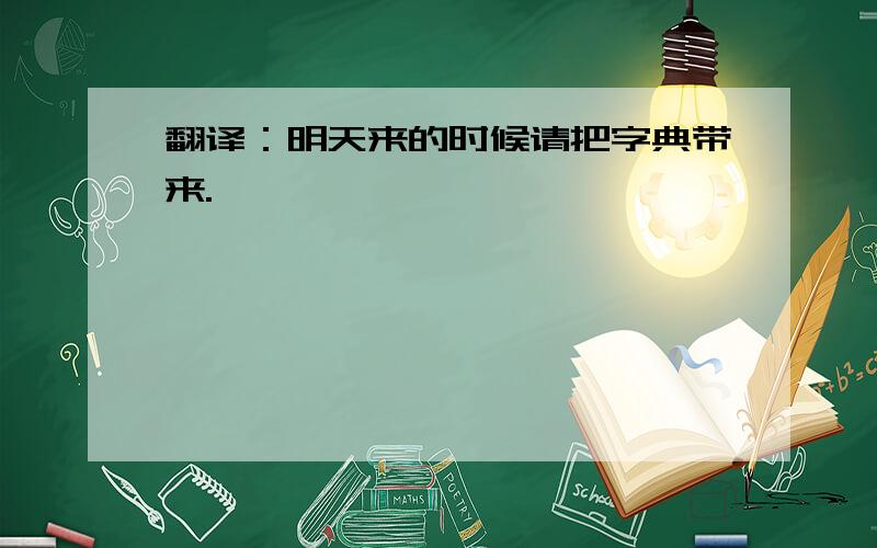 翻译：明天来的时候请把字典带来.