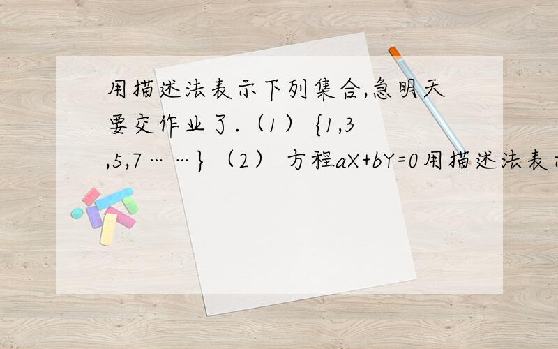 用描述法表示下列集合,急明天要交作业了.（1） {1,3,5,7……}（2） 方程aX+bY=0用描述法表示下列集合急明天要交作业了.（两道题喔.）