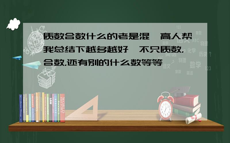 质数合数什么的老是混,高人帮我总结下越多越好,不只质数，合数，还有别的什么数等等