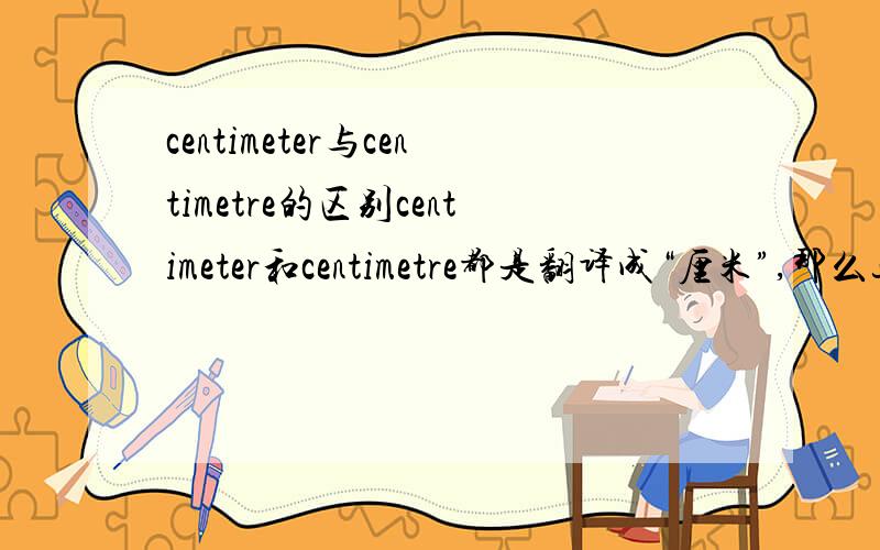 centimeter与centimetre的区别centimeter和centimetre都是翻译成“厘米”,那么这两个词有什么不同啊.翻译结果来源于谷歌金山词霸合作版centimetre ['senti,mi:tə] n.厘米 centimeter ['sentimi:tər] n.厘米哪