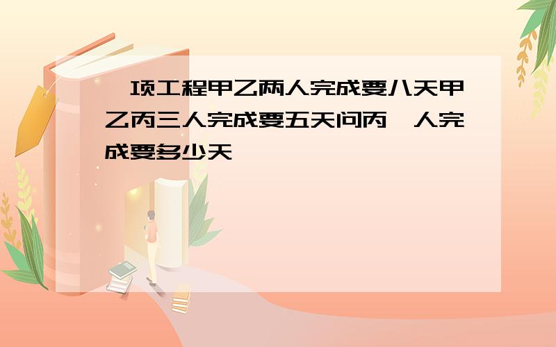 一项工程甲乙两人完成要八天甲乙丙三人完成要五天问丙一人完成要多少天,