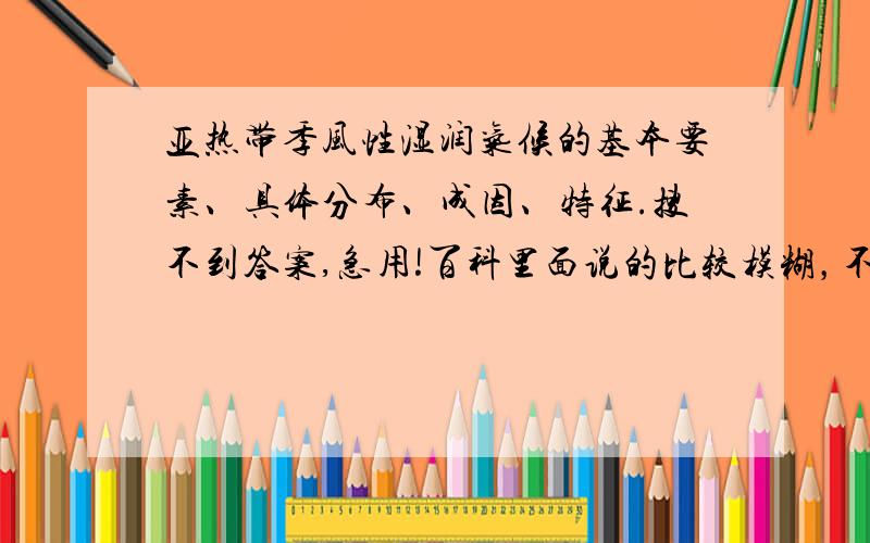 亚热带季风性湿润气候的基本要素、具体分布、成因、特征.搜不到答案,急用!百科里面说的比较模糊，不懂。麻烦分条叙述...