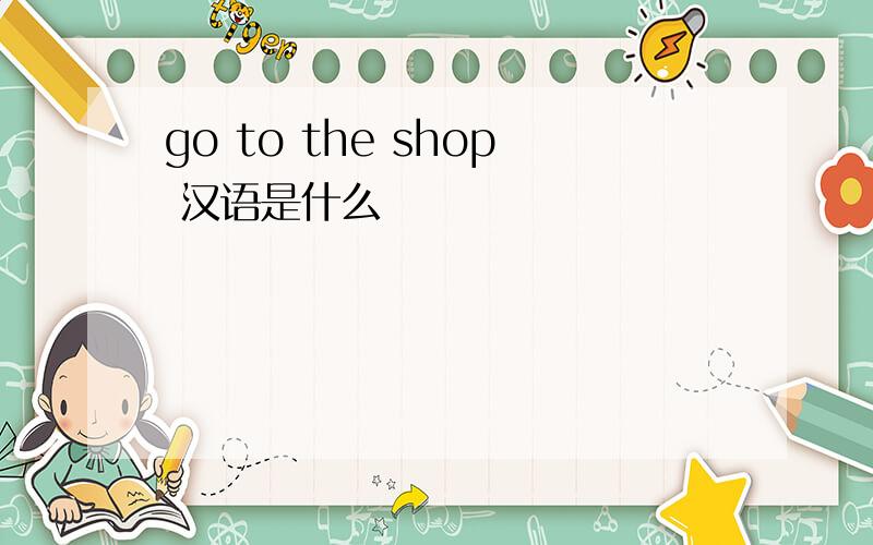 go to the shop 汉语是什么