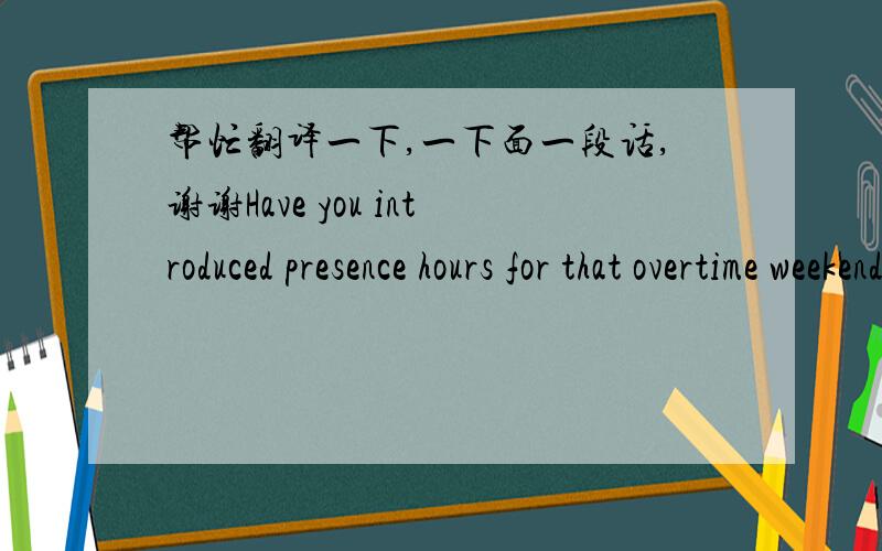 帮忙翻译一下,一下面一段话,谢谢Have you introduced presence hours for that overtime weekend or overtime national holidays?, remember that everytime you introduce overtime hours, previously you have to introduce presence hours code