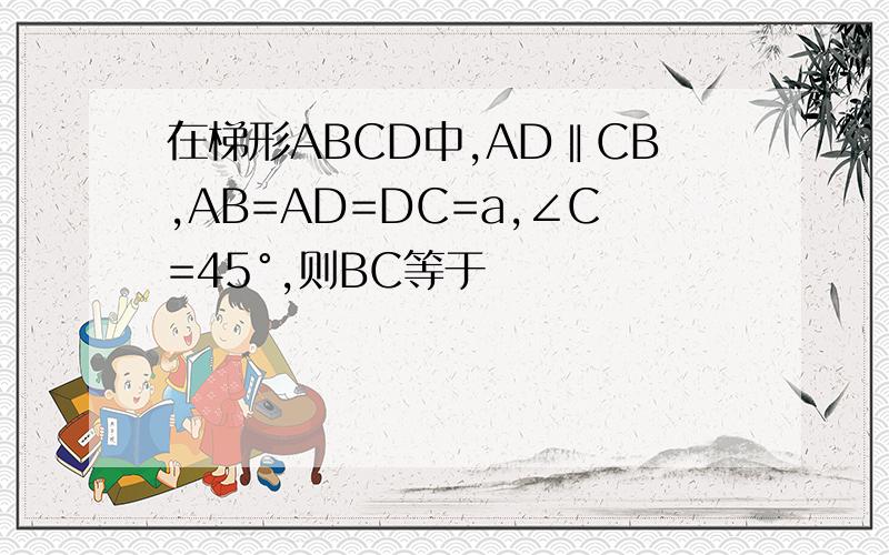 在梯形ABCD中,AD‖CB,AB=AD=DC=a,∠C=45°,则BC等于