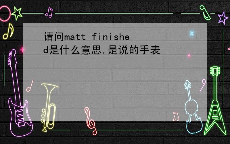 请问matt finished是什么意思,是说的手表