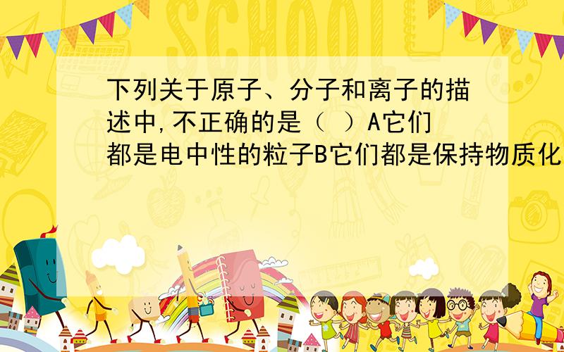 下列关于原子、分子和离子的描述中,不正确的是（ ）A它们都是电中性的粒子B它们都是保持物质化学性质的粒子C它们都能直接构成物质D它们都在不停的运动