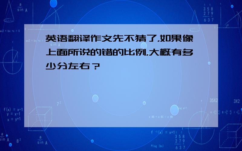 英语翻译作文先不猜了，如果像上面所说的错的比例，大概有多少分左右？