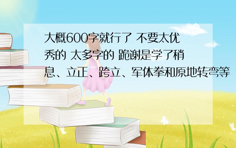 大概600字就行了 不要太优秀的 太多字的 跪谢是学了稍息、立正、跨立、军体拳和原地转弯等