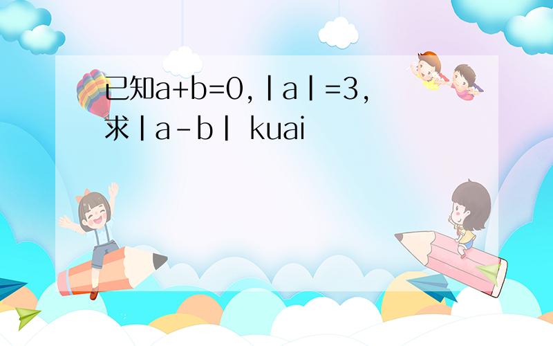 已知a+b=0,|a|=3,求|a-b| kuai