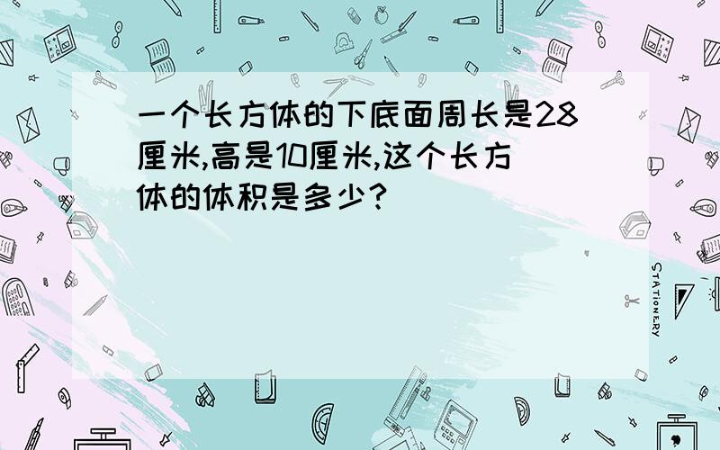 一个长方体的下底面周长是28厘米,高是10厘米,这个长方体的体积是多少?