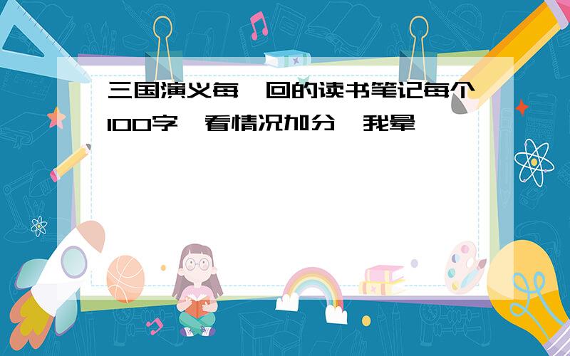 三国演义每一回的读书笔记每个100字、看情况加分、我晕、