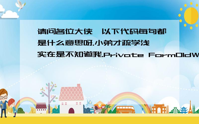 请问各位大侠,以下代码每句都是什么意思呀.小弟才疏学浅,实在是不知道我.Private FormOldWidth As Long Private FormOldHeight As Long Public Sub resizeinit(FormName As Form)Dim Obj As ControlFormOldWidth = FormName.ScaleWidth