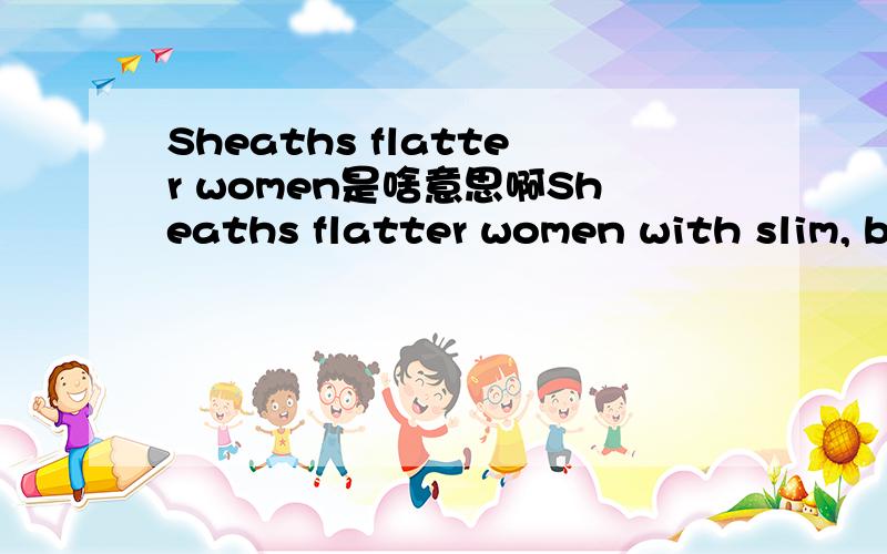 Sheaths flatter women是啥意思啊Sheaths flatter women with slim, balanced figures.整句话是这样的。