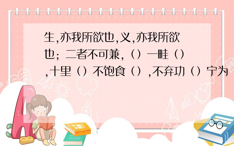 生,亦我所欲也,义,亦我所欲也；二者不可兼,（）一畦（）,十里（）不饱食（）,不弃功（）宁为（）,不为（）.全部能答出来加90分!