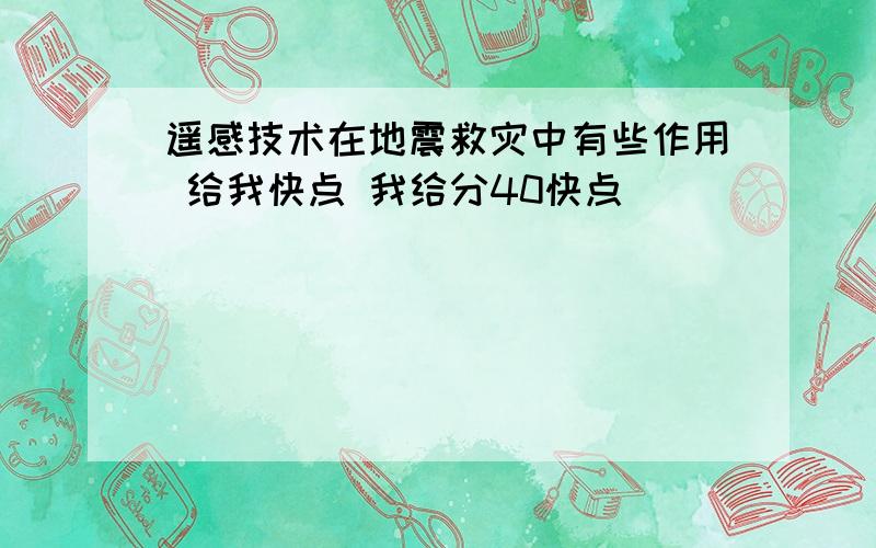 遥感技术在地震救灾中有些作用 给我快点 我给分40快点