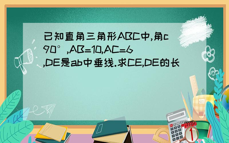 已知直角三角形ABC中,角c90°,AB=10,AC=6,DE是ab中垂线.求CE,DE的长