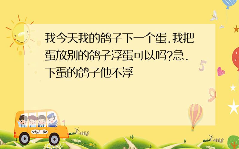 我今天我的鸽子下一个蛋.我把蛋放别的鸽子浮蛋可以吗?急.下蛋的鸽子他不浮