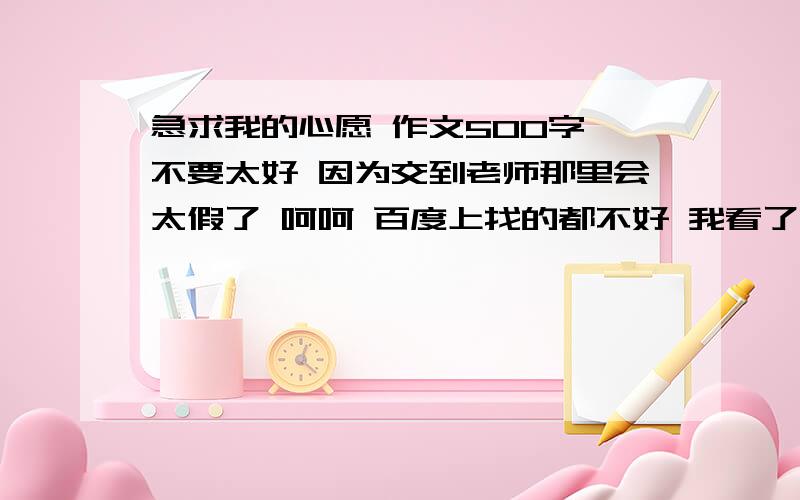 急求我的心愿 作文500字 不要太好 因为交到老师那里会太假了 呵呵 百度上找的都不好 我看了的 最好不要是【如果答的好 】