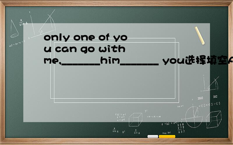 only one of you can go with me,_______him_______ you选择填空A.neither,norB.either,orC.both,andD.not only,but also具体分析及原因