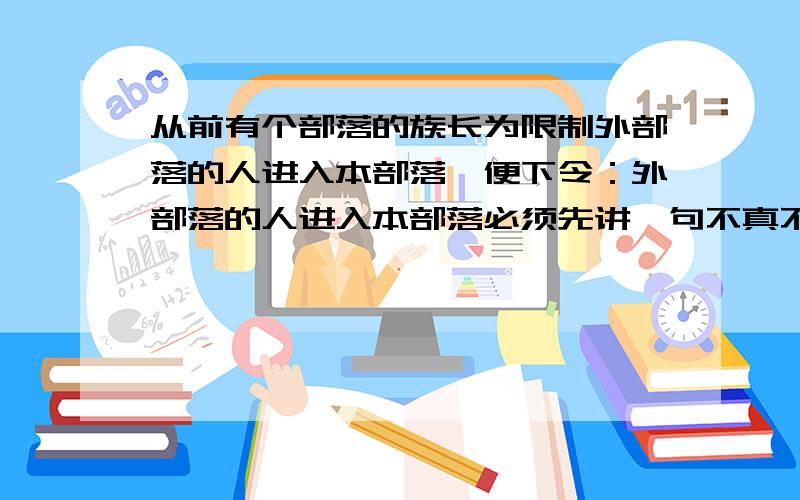 从前有个部落的族长为限制外部落的人进入本部落,便下令：外部落的人进入本部落必须先讲一句不真不假的话,否则说了真话的人要被诚实神像杀死；说了假话的人要被谎言神像杀死.请问说