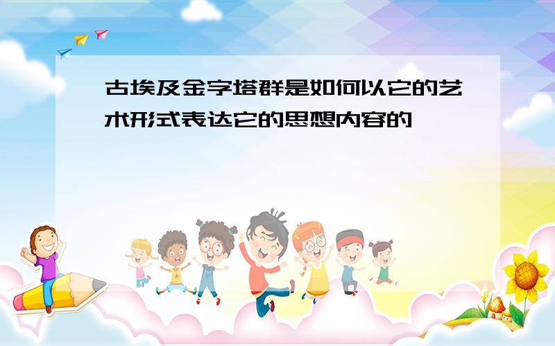 古埃及金字塔群是如何以它的艺术形式表达它的思想内容的