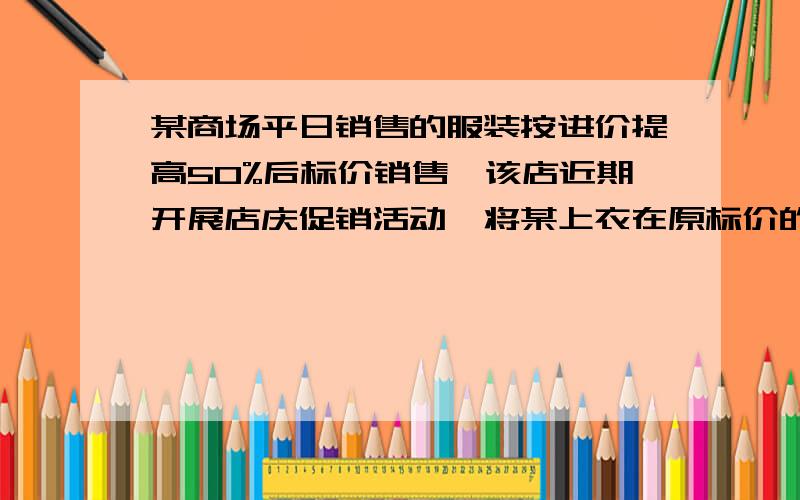 某商场平日销售的服装按进价提高50%后标价销售,该店近期开展店庆促销活动,将某上衣在原标价的基础上再加价40元,然后在广告中宣传按标价的5折出售,结果每件上衣仍能获利15元,问这种上衣